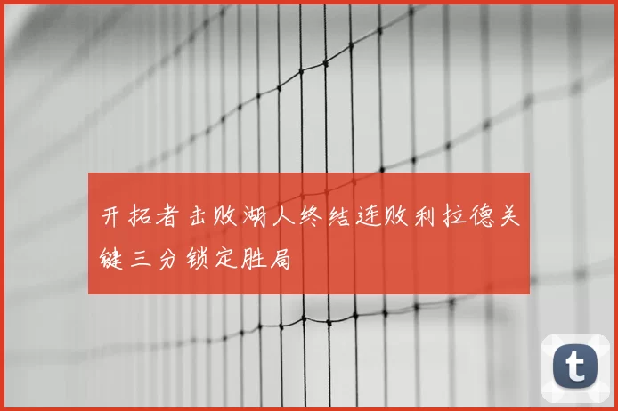 开拓者击败湖人终结连败利拉德关键三分锁定胜局