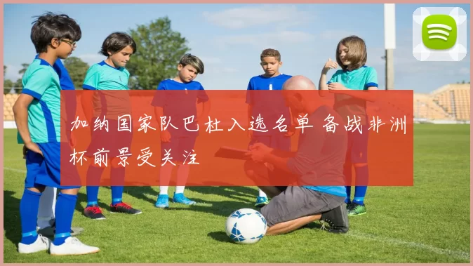 加纳国家队巴杜入选名单 备战非洲杯前景受关注