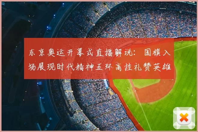 东京奥运开幕式直播解说：国旗入场展现时代精神五环高挂礼赞英雄