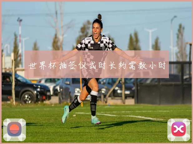 世界杯抽签仪式时长约需数小时